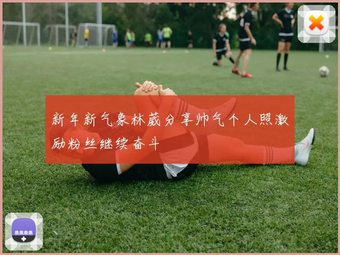 新年新气象林葳分享帅气个人照激励粉丝继续奋斗