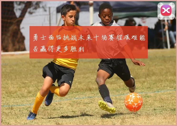 勇士面临挑战未来十场赛程艰难能否赢得更多胜利