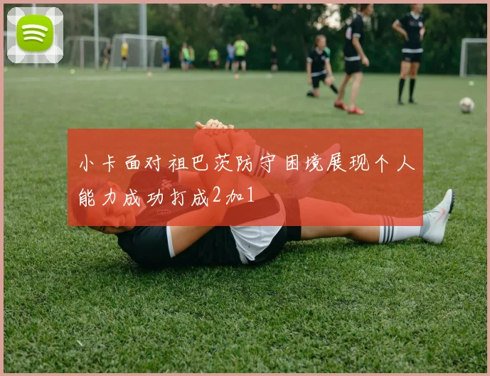 小卡面对祖巴茨防守困境展现个人能力成功打成2加1