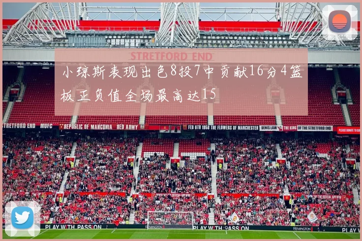 小琼斯表现出色8投7中贡献16分4篮板正负值全场最高达15