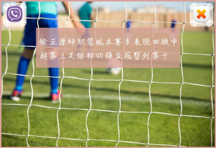 徐正源辞职蓉城本赛季表现回顾中超第三足协杯四强亚冠暂列第十