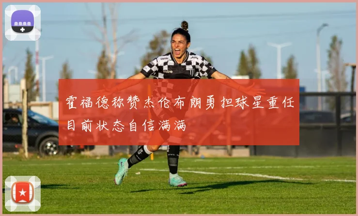 霍福德称赞杰伦布朗勇担球星重任目前状态自信满满