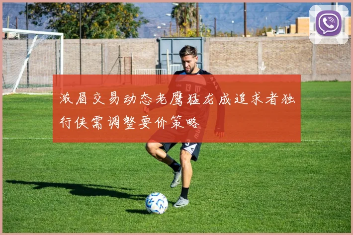 浓眉交易动态老鹰猛龙成追求者独行侠需调整要价策略
