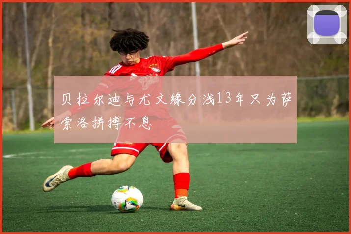 贝拉尔迪与尤文缘分浅13年只为萨索洛拼搏不息