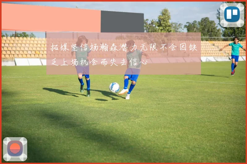 拓媒坚信杨瀚森潜力无限不会因缺乏上场机会而失去信心