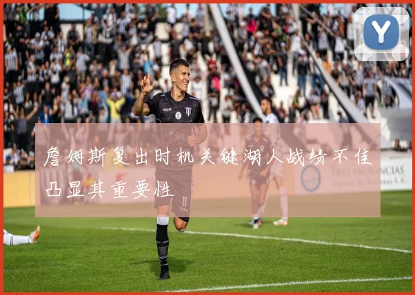 詹姆斯复出时机关键湖人战绩不佳凸显其重要性