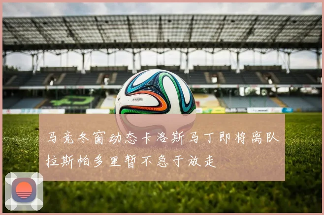 马竞冬窗动态卡洛斯马丁即将离队拉斯帕多里暂不急于放走