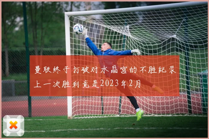 曼联终于打破对水晶宫的不胜纪录上一次胜利竟是2023年2月