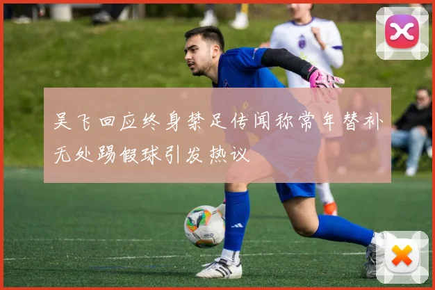 吴飞回应终身禁足传闻称常年替补无处踢假球引发热议