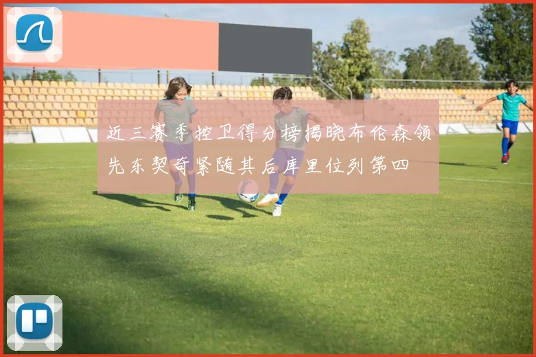 近三赛季控卫得分榜揭晓布伦森领先东契奇紧随其后库里位列第四