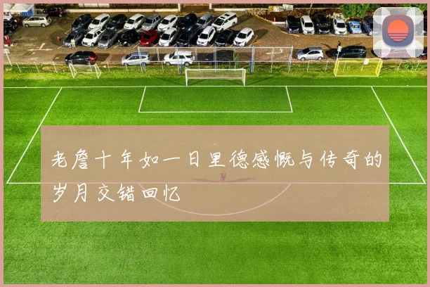 老詹十年如一日里德感慨与传奇的岁月交错回忆