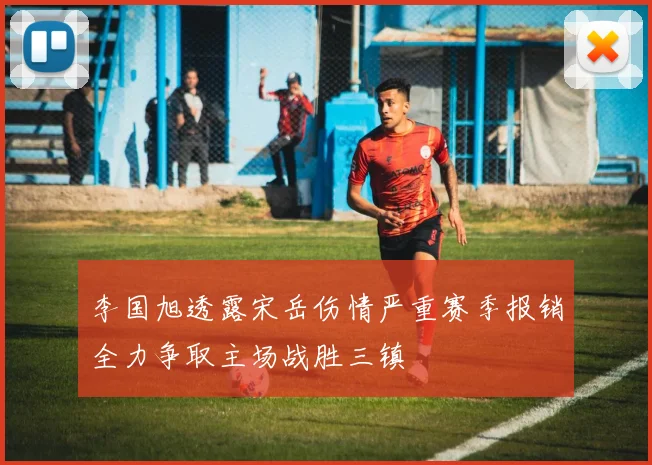 李国旭透露宋岳伤情严重赛季报销全力争取主场战胜三镇