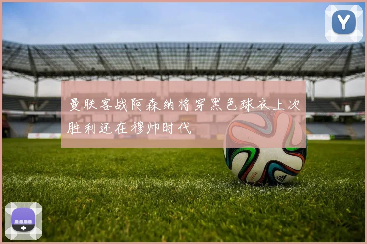 曼联客战阿森纳将穿黑色球衣上次胜利还在穆帅时代