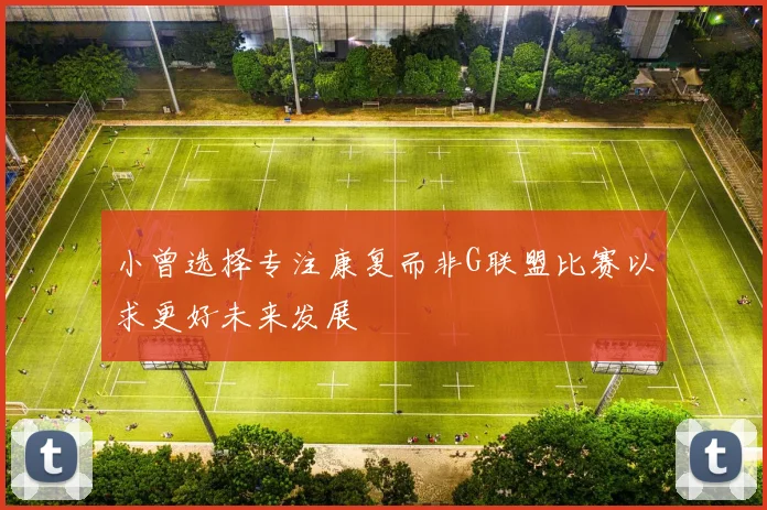 小曾选择专注康复而非G联盟比赛以求更好未来发展