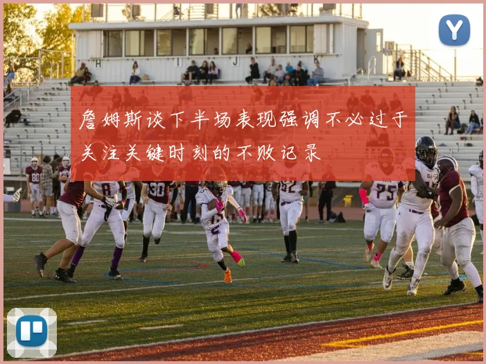 詹姆斯谈下半场表现强调不必过于关注关键时刻的不败记录
