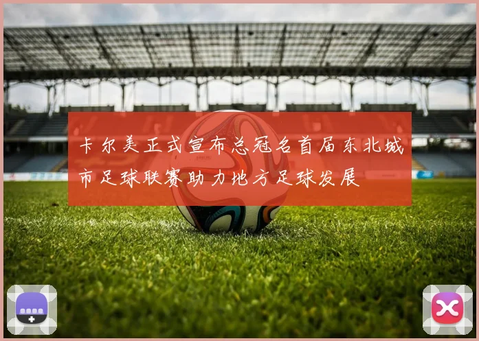 卡尔美正式宣布总冠名首届东北城市足球联赛助力地方足球发展