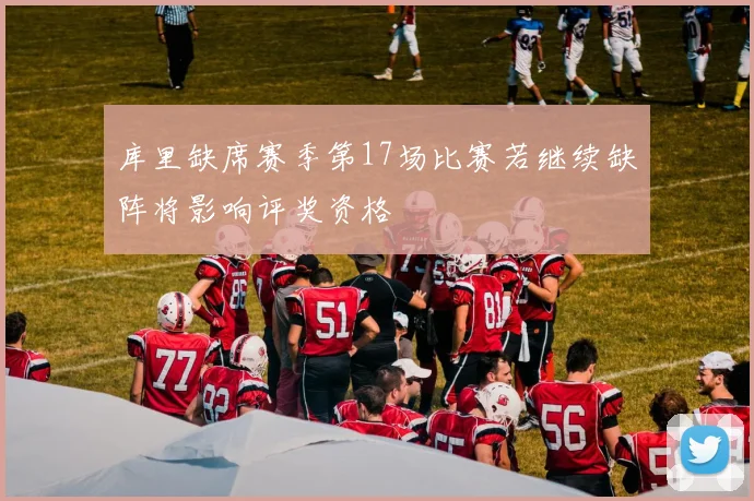 库里缺席赛季第17场比赛若继续缺阵将影响评奖资格