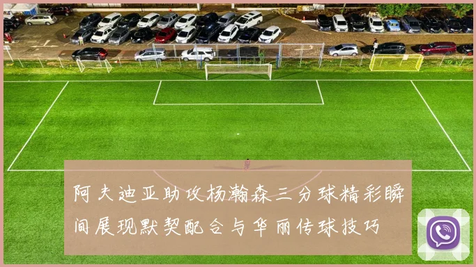 阿夫迪亚助攻杨瀚森三分球精彩瞬间展现默契配合与华丽传球技巧