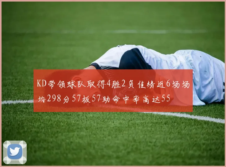KD带领球队取得4胜2负佳绩近6场场均298分57板57助命中率高达55