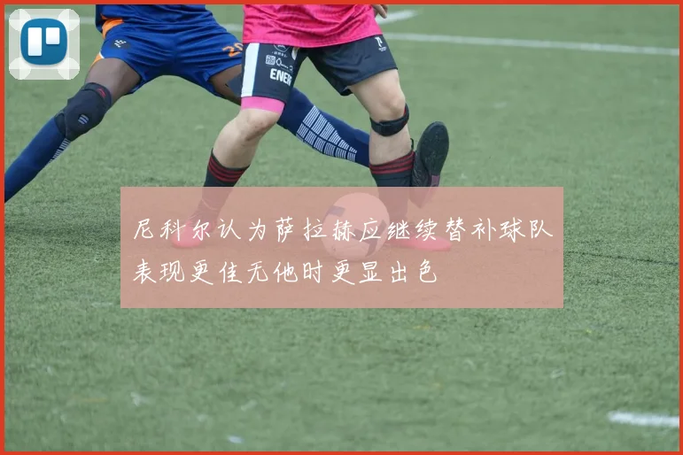 尼科尔认为萨拉赫应继续替补球队表现更佳无他时更显出色