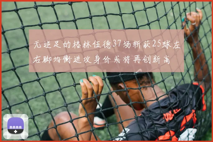 无逆足的格林伍德37场斩获25球左右脚均衡进攻身价或将再创新高