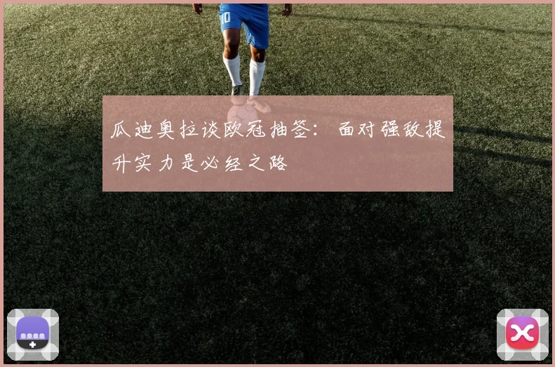 瓜迪奥拉谈欧冠抽签：面对强敌提升实力是必经之路
