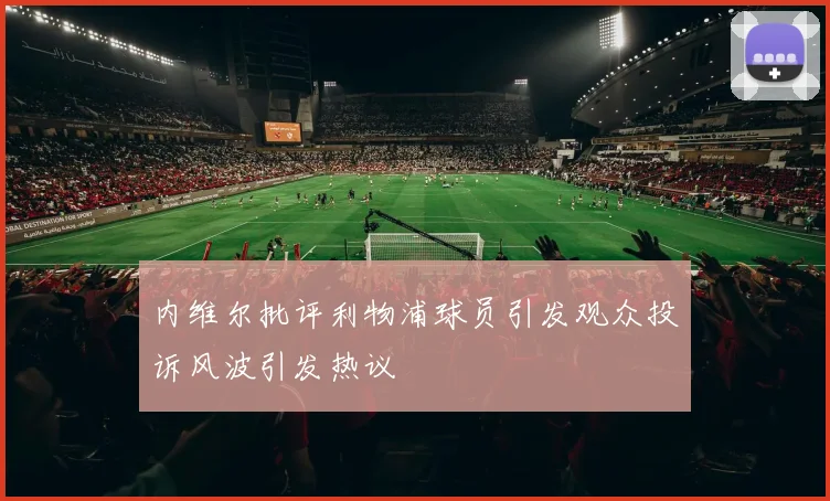 内维尔批评利物浦球员引发观众投诉风波引发热议