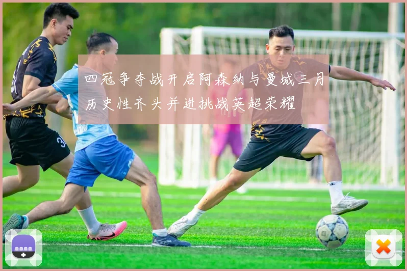 四冠争夺战开启阿森纳与曼城三月历史性齐头并进挑战英超荣耀