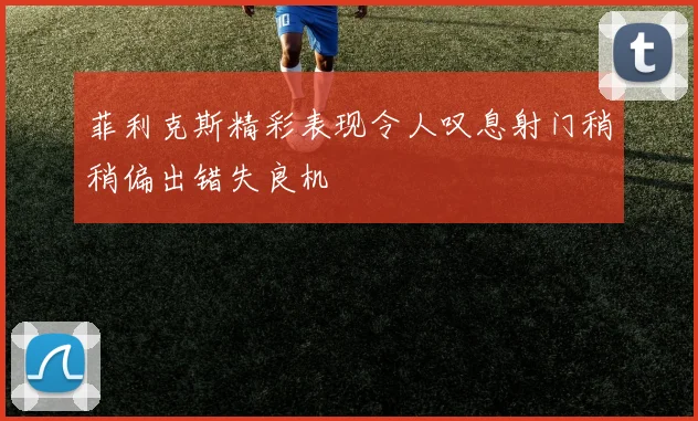 菲利克斯精彩表现令人叹息射门稍稍偏出错失良机