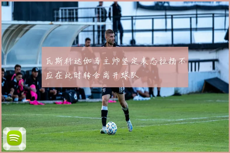 瓦斯科达伽马主帅坚定表态拉扬不应在此时转会离开球队