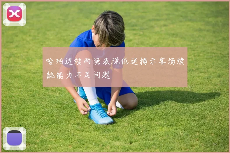 哈珀连续两场表现低迷揭示客场续航能力不足问题