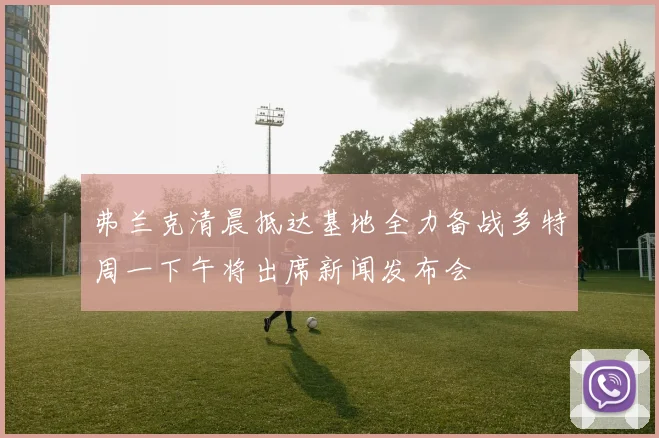 弗兰克清晨抵达基地全力备战多特周一下午将出席新闻发布会