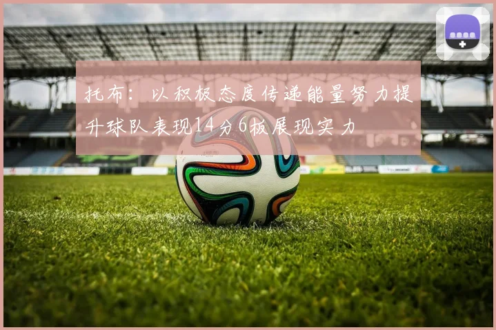 托布：以积极态度传递能量努力提升球队表现14分6板展现实力
