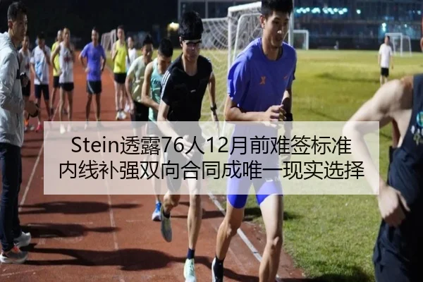 Stein透露76人12月前难签标准内线补强双向合同成唯一现实选择（SabaSports）